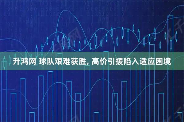 升鸿网 球队艰难获胜, 高价引援陷入适应困境