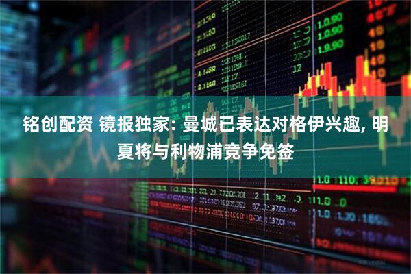 铭创配资 镜报独家: 曼城已表达对格伊兴趣, 明夏将与利物浦竞争免签