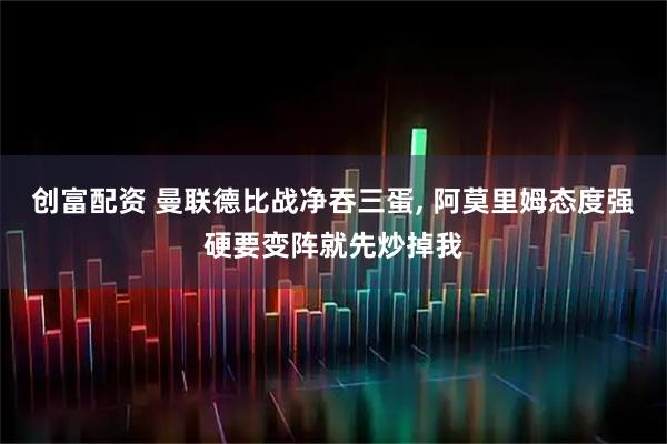 创富配资 曼联德比战净吞三蛋, 阿莫里姆态度强硬要变阵就先炒掉我