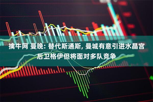 擒牛网 曼晚: 替代斯通斯, 曼城有意引进水晶宫后卫格伊但将面对多队竞争