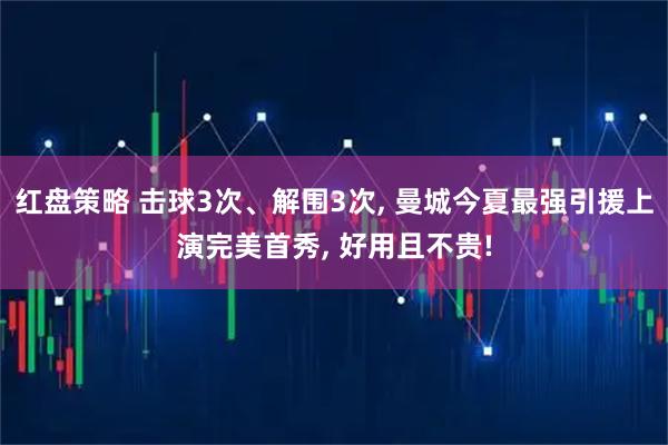红盘策略 击球3次、解围3次, 曼城今夏最强引援上演完美首秀, 好用且不贵!