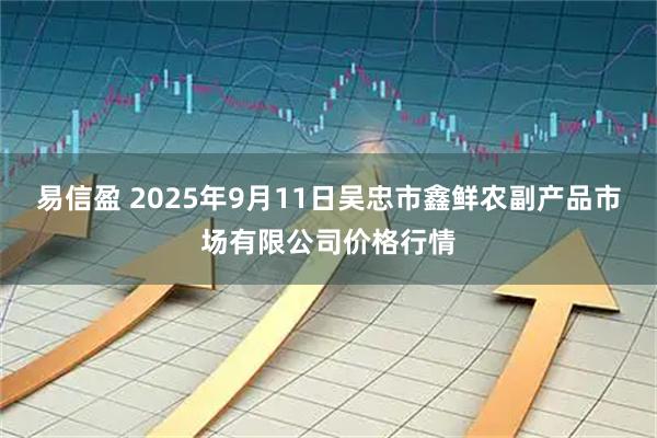 易信盈 2025年9月11日吴忠市鑫鲜农副产品市场有限公司价格行情
