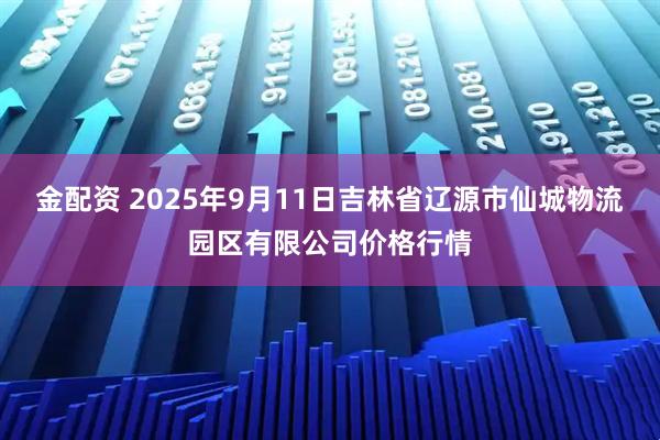 金配资 2025年9月11日吉林省辽源市仙城物流园区有限公司价格行情