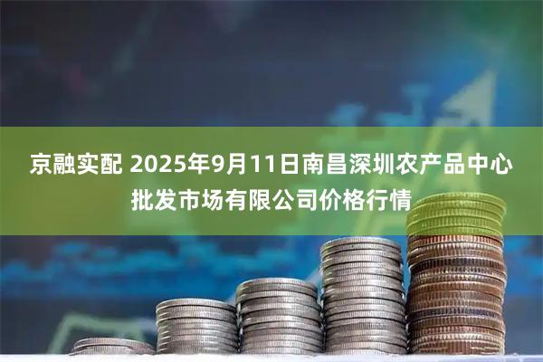 京融实配 2025年9月11日南昌深圳农产品中心批发市场有限公司价格行情