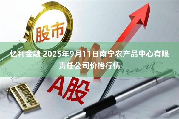 亿利金融 2025年9月11日南宁农产品中心有限责任公司价格行情