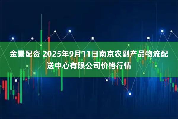 金景配资 2025年9月11日南京农副产品物流配送中心有限公司价格行情