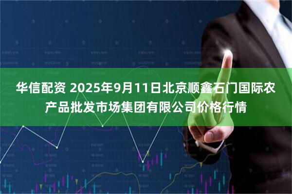 华信配资 2025年9月11日北京顺鑫石门国际农产品批发市场集团有限公司价格行情