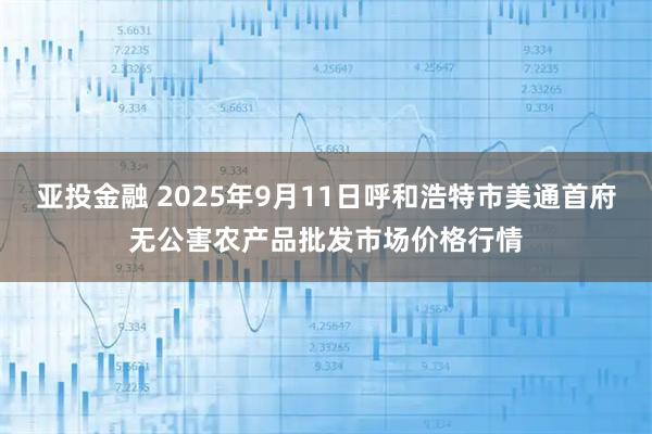 亚投金融 2025年9月11日呼和浩特市美通首府无公害农产品批发市场价格行情