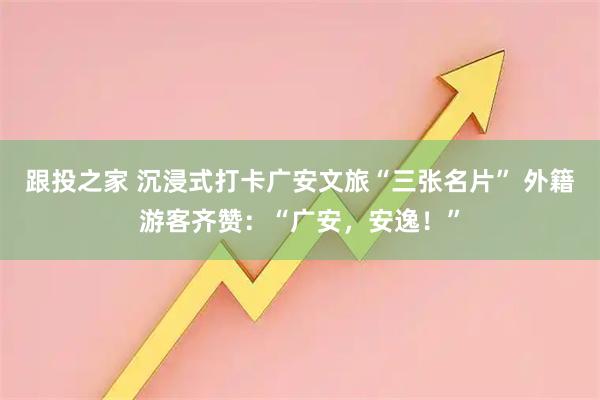 跟投之家 沉浸式打卡广安文旅“三张名片” 外籍游客齐赞：“广安，安逸！”