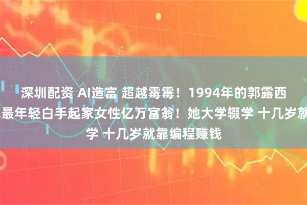深圳配资 AI造富 超越霉霉！1994年的郭露西 将成为全球最年轻白手起家女性亿万富翁！她大学辍学 十几岁就靠编程赚钱