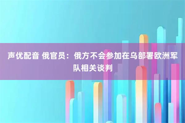 声优配音 俄官员：俄方不会参加在乌部署欧洲军队相关谈判