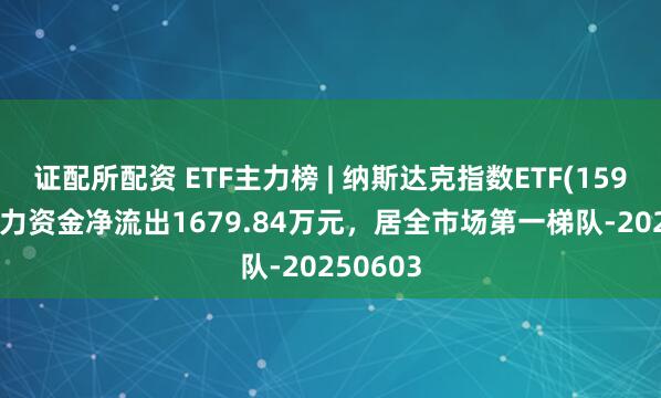 证配所配资 ETF主力榜 | 纳斯达克指数ETF(159501)主力资金净流出1679.84万元，居全市场第一梯队-20250603