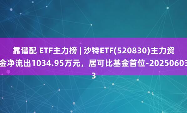 靠谱配 ETF主力榜 | 沙特ETF(520830)主力资金净流出1034.95万元，居可比基金首位-20250603