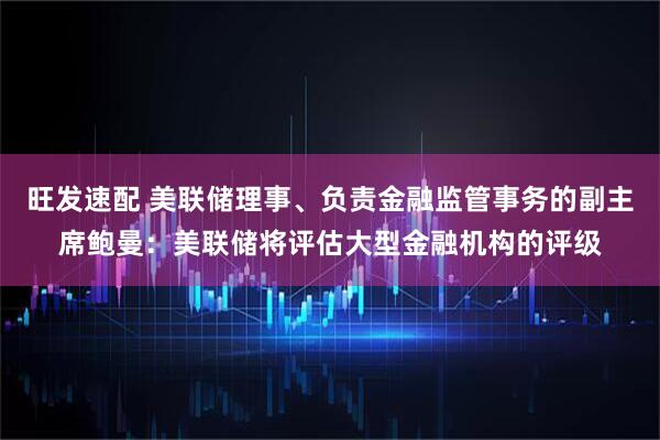 旺发速配 美联储理事、负责金融监管事务的副主席鲍曼：美联储将评估大型金融机构的评级