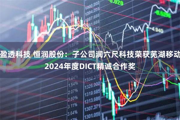盈透科技 恒润股份：子公司润六尺科技荣获芜湖移动2024年度DICT精诚合作奖