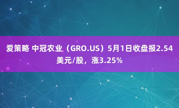 爱策略 中冠农业（GRO.US）5月1日收盘报2.54美元/股，涨3.25%