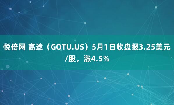 悦倍网 高途（GOTU.US）5月1日收盘报3.25美元/股，涨4.5%
