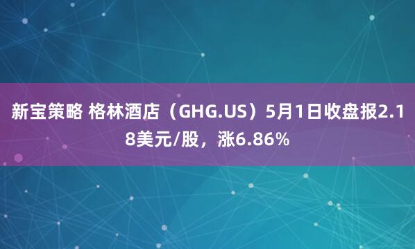新宝策略 格林酒店（GHG.US）5月1日收盘报2.18美元/股，涨6.86%