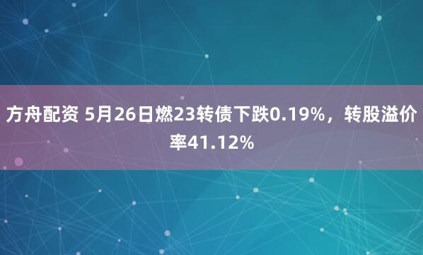 方舟配资 5月26日燃23转债下跌0.19%，转股溢价率41.12%