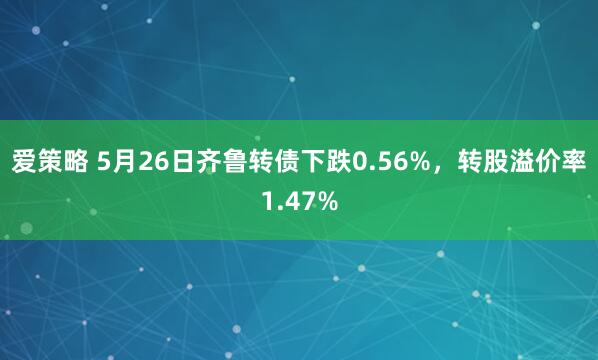 爱策略 5月26日齐鲁转债下跌0.56%，转股溢价率1.47%