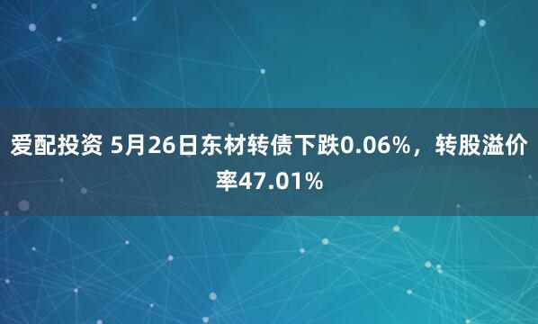 爱配投资 5月26日东材转债下跌0.06%，转股溢价率47.01%