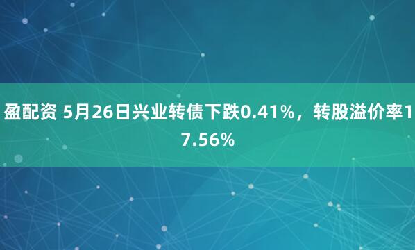 盈配资 5月26日兴业转债下跌0.41%，转股溢价率17.56%
