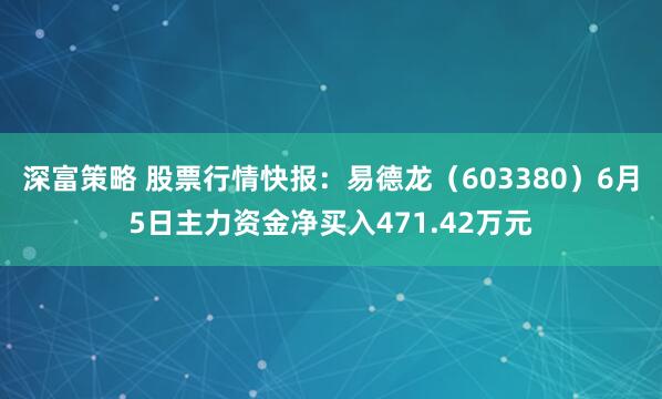 深富策略 股票行情快报：易德龙（603380）6月5日主力资金净买入471.42万元