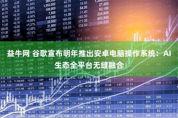 益牛网 谷歌宣布明年推出安卓电脑操作系统：AI生态全平台无缝融合