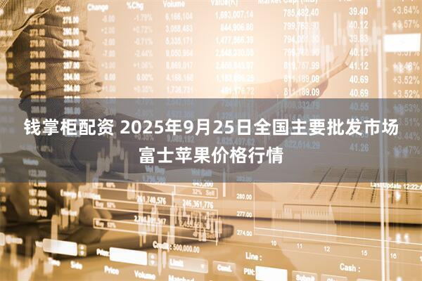 钱掌柜配资 2025年9月25日全国主要批发市场富士苹果价格行情