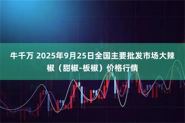 牛千万 2025年9月25日全国主要批发市场大辣椒（甜椒-板椒）价格行情