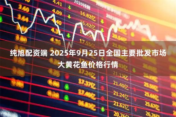 纯旭配资端 2025年9月25日全国主要批发市场大黄花鱼价格行情