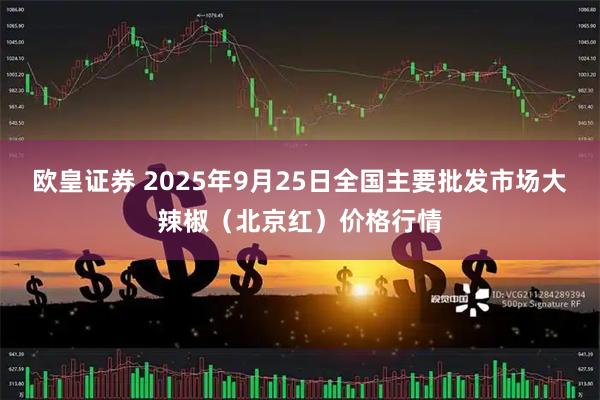 欧皇证券 2025年9月25日全国主要批发市场大辣椒（北京红）价格行情