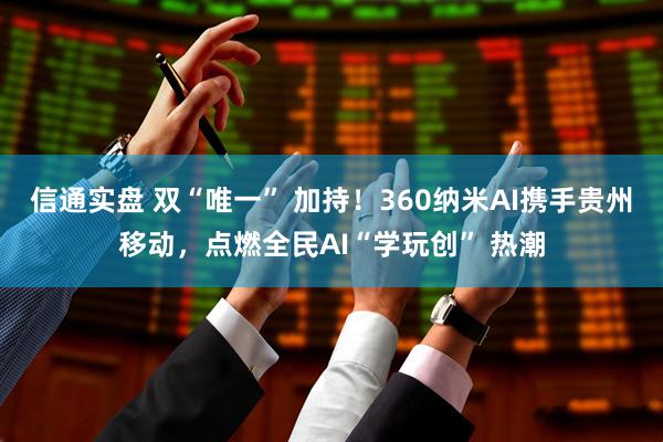 信通实盘 双“唯一” 加持！360纳米AI携手贵州移动，点燃全民AI“学玩创” 热潮