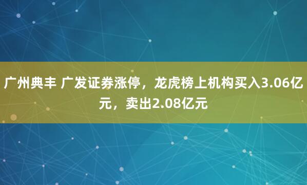 广州典丰 广发证券涨停，龙虎榜上机构买入3.06亿元，卖出2.08亿元
