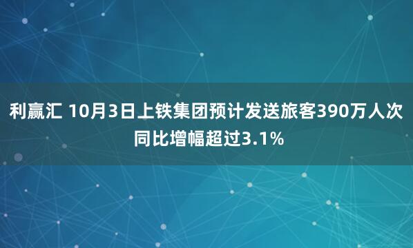利赢汇 10月3日上铁集团预计发送旅客390万人次 同比增幅超过3.1%
