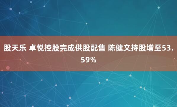 股天乐 卓悦控股完成供股配售 陈健文持股增至53.59%