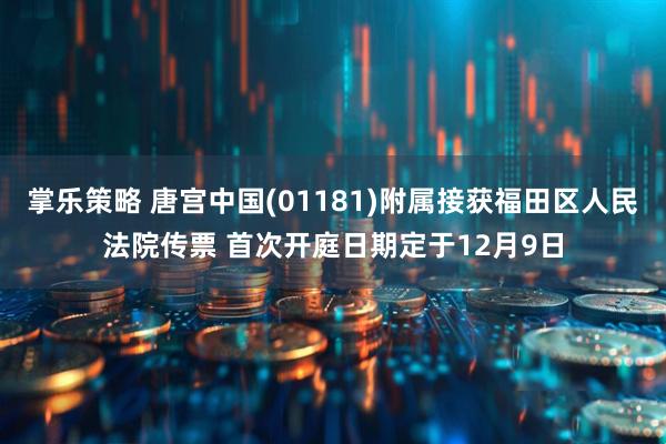 掌乐策略 唐宫中国(01181)附属接获福田区人民法院传票 首次开庭日期定于12月9日