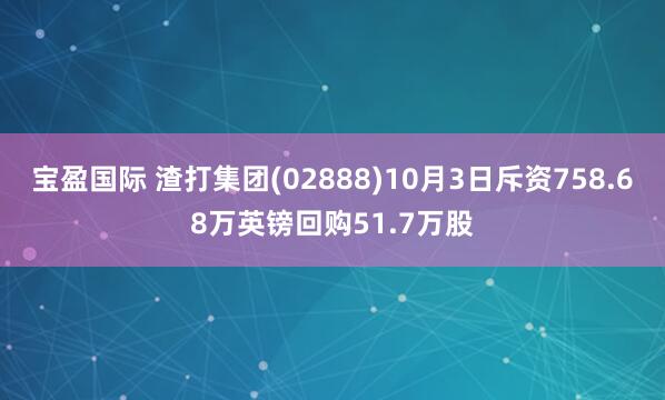 宝盈国际 渣打集团(02888)10月3日斥资758.68万英镑回购51.7万股