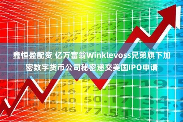 鑫恒盈配资 亿万富翁Winklevoss兄弟旗下加密数字货币公司秘密递交美国IPO申请