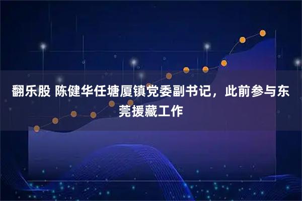 翻乐股 陈健华任塘厦镇党委副书记，此前参与东莞援藏工作