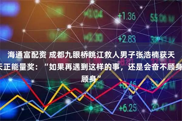 海通富配资 成都九眼桥跳江救人男子张浩楠获天天正能量奖：“如果再遇到这样的事，还是会奋不顾身”