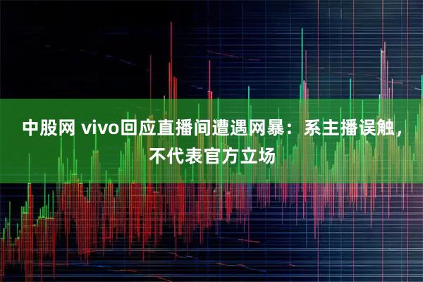 中股网 vivo回应直播间遭遇网暴：系主播误触，不代表官方立场