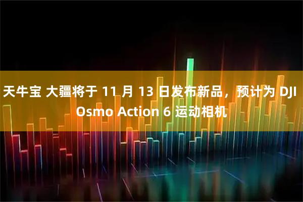 天牛宝 大疆将于 11 月 13 日发布新品，预计为 DJI Osmo Action 6 运动相机