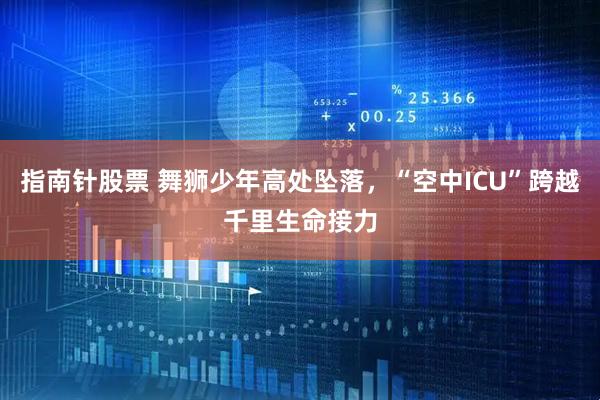 指南针股票 舞狮少年高处坠落，“空中ICU”跨越千里生命接力