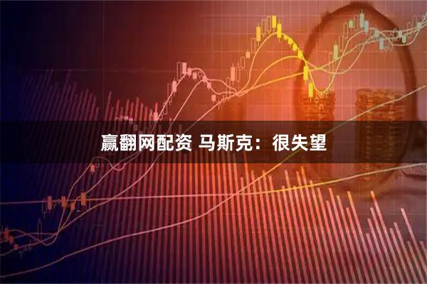 赢翻网配资 马斯克：很失望