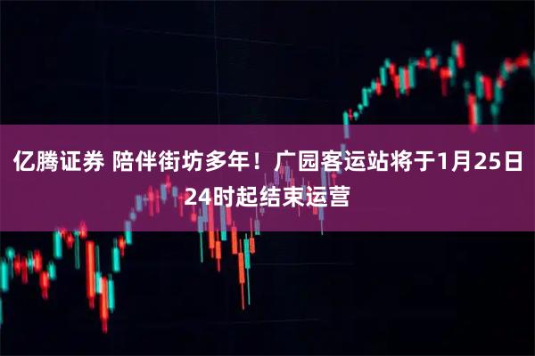 亿腾证券 陪伴街坊多年！广园客运站将于1月25日24时起结束运营
