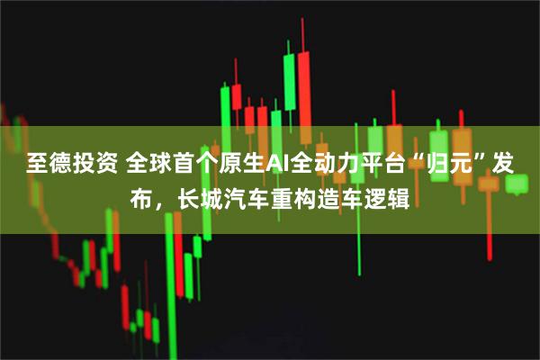至德投资 全球首个原生AI全动力平台“归元”发布，长城汽车重构造车逻辑