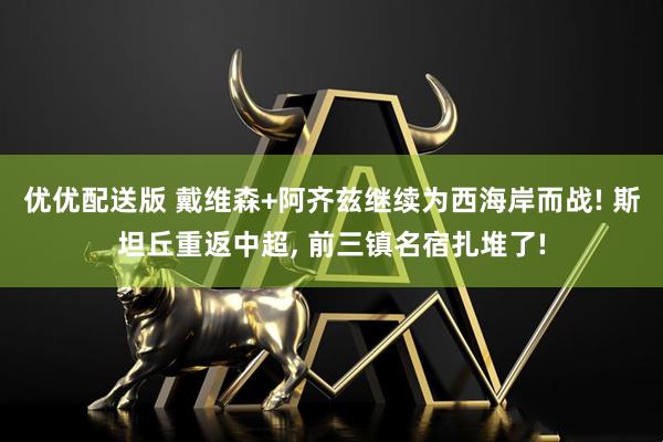 优优配送版 戴维森+阿齐兹继续为西海岸而战! 斯坦丘重返中超, 前三镇名宿扎堆了!