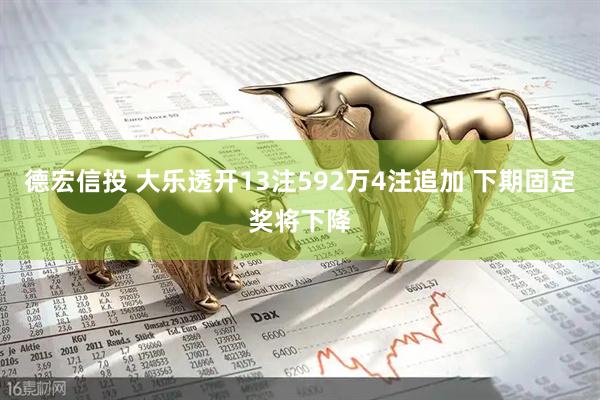 德宏信投 大乐透开13注592万4注追加 下期固定奖将下降