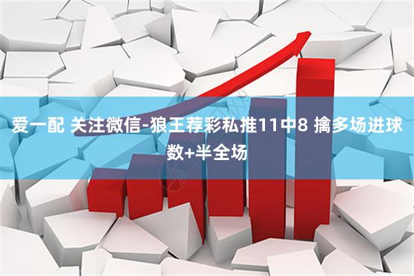 爱一配 关注微信-狼王荐彩私推11中8 擒多场进球数+半全场